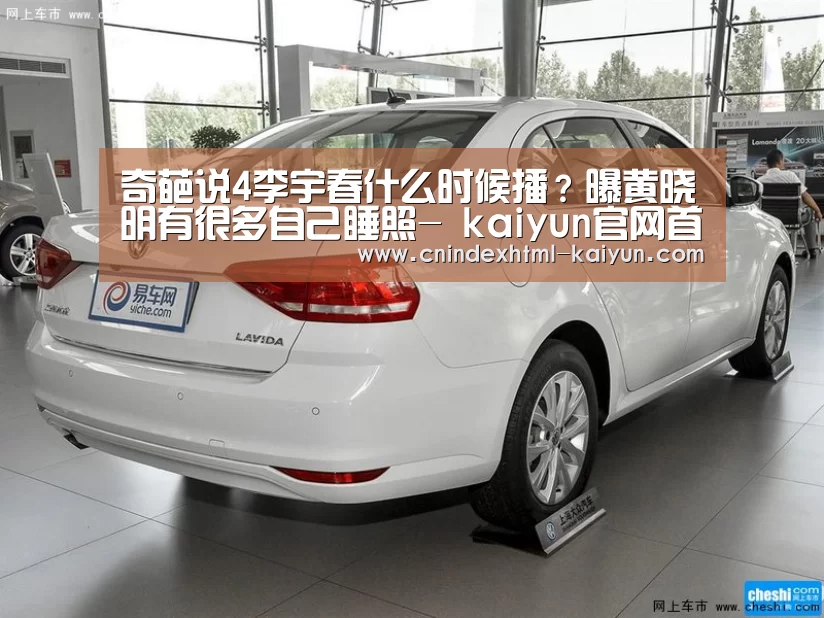 奇葩说4李宇春什么时候播?曝黄晓明有很多自己睡照- kaiyun官网首页 (图3) 即时比分入口