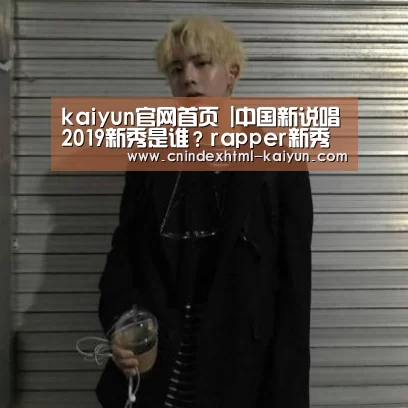 kaiyun官网首页 |中国新说唱2019新秀是谁?rapper新秀个人资料介绍(图1) 即时比分入口