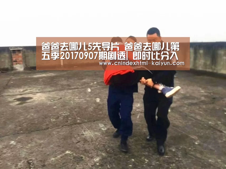 爸爸去哪儿5先导片 爸爸去哪儿第五季20170907期剧透| 即时比分入口(图3) 开云