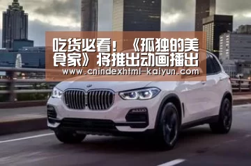 吃货必看!《孤独的美食家》将推出动画播出‘ kaiyun官网首页 ’(图2) 开云