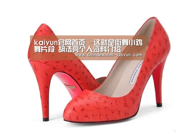 kaiyun官网首页 -这就是街舞小鸡舞片段 胡浩亮个人资料介绍(图4) 即时比分入口