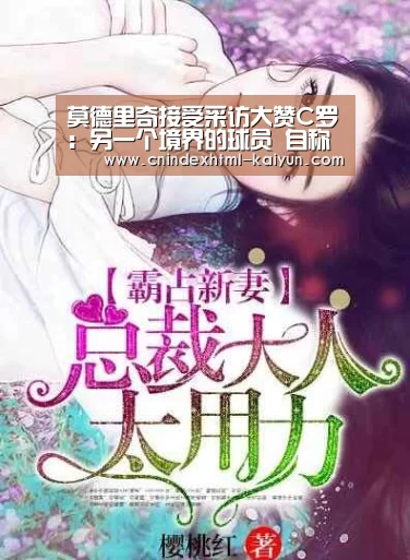 莫德里奇接受采访大赞C罗:另一个境界的球员 自称对金球奖无意_ kaiyun官网首页 (图1) 开云
