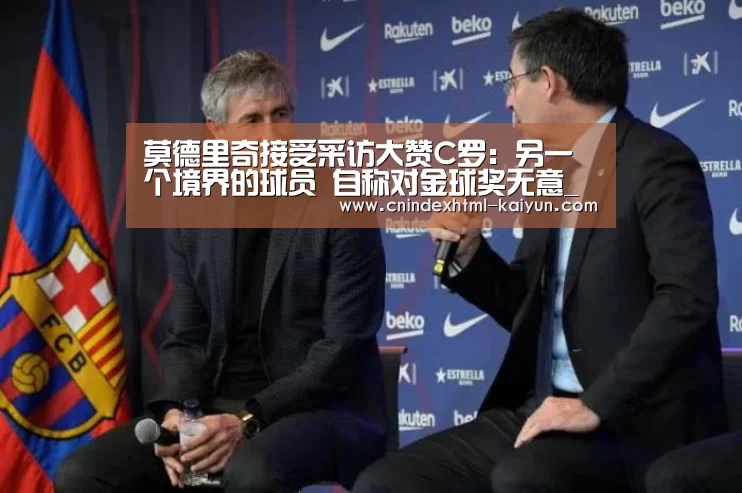 莫德里奇接受采访大赞C罗:另一个境界的球员 自称对金球奖无意_ kaiyun官网首页 (图2) kaiyun官网首页