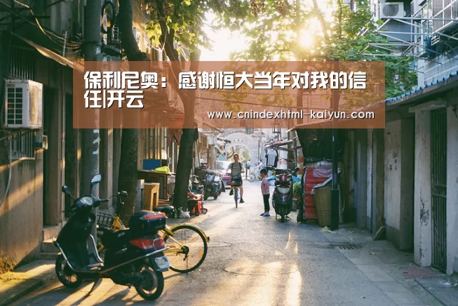 保利尼奥:感谢恒大当年对我的信任|开云 (图2) 即时比分入口