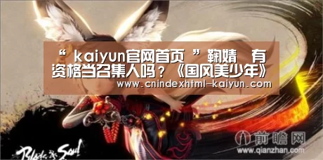 “ kaiyun官网首页 ”鞠婧祎有资格当召集人吗?《国风美少年》首播引吐槽(图1) 开云