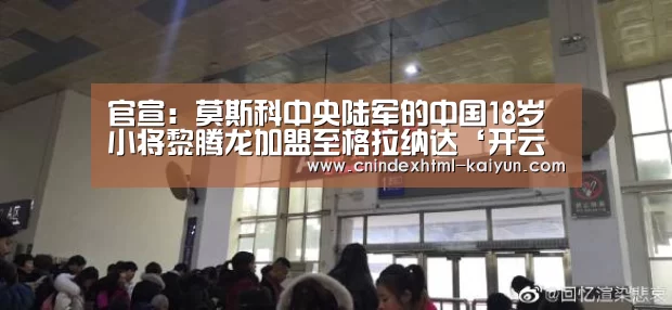 官宣:莫斯科中央陆军的中国18岁小将黎腾龙加盟至格拉纳达‘开云 ’(图3) 即时比分入口