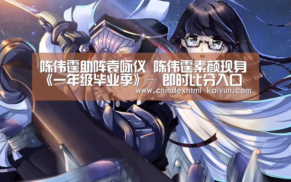 陈伟霆助阵袁咏仪 陈伟霆素颜现身《一年级毕业季》- 即时比分入口(图1) kaiyun官网首页